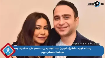 رسالة قوية.. شقيق شيرين عبد الوهاب يرد بحسم على محاميها بعد عودتها لحسام حبيب